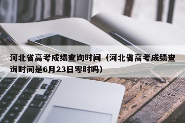 河北省高考成绩查询时间（河北省高考成绩查询时间是6月23日零时吗）