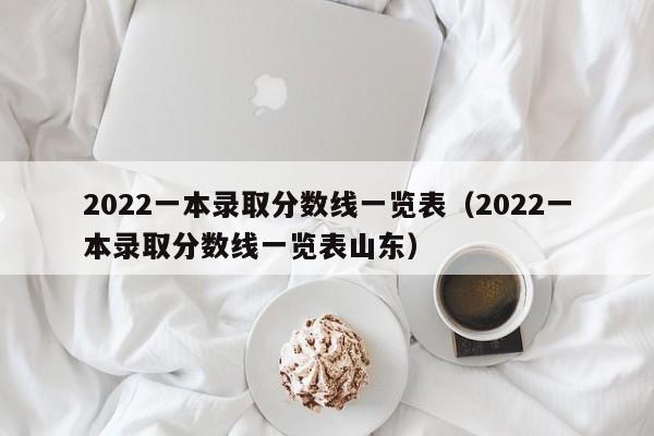 2022一本录取分数线一览表（2022一本录取分数线一览表山东）