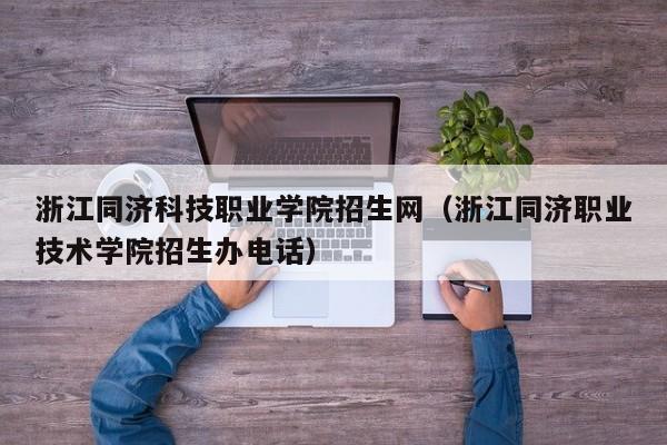 浙江同济科技职业学院招生网（浙江同济职业技术学院招生办电话）