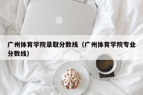 广州体育学院录取分数线（广州体育学院专业分数线）