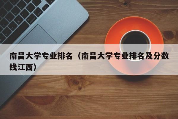 南昌大学专业排名（南昌大学专业排名及分数线江西）