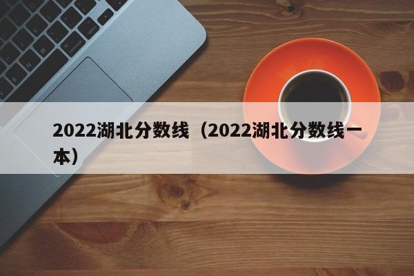 2022湖北分数线（2022湖北分数线一本）