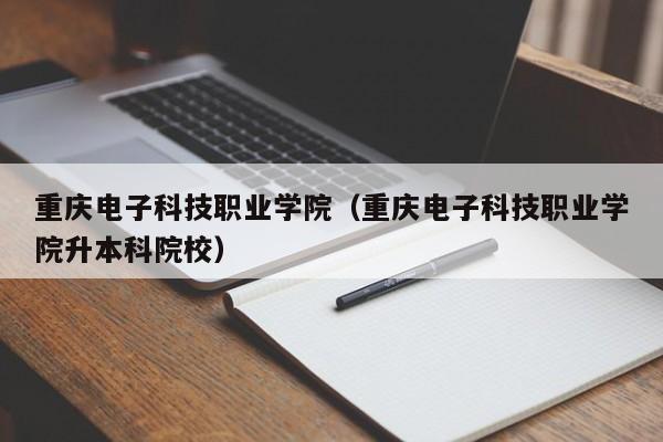 重庆电子科技职业学院（重庆电子科技职业学院升本科院校）