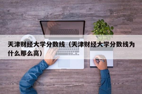 天津财经大学分数线（天津财经大学分数线为什么那么高）