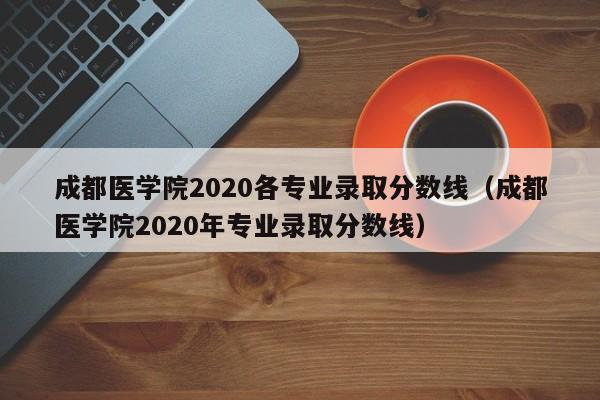 成都医学院2020各专业录取分数线（成都医学院2020年专业录取分数线）