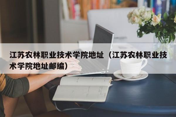 江苏农林职业技术学院地址（江苏农林职业技术学院地址邮编）