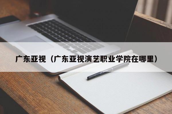 广东亚视（广东亚视演艺职业学院在哪里）