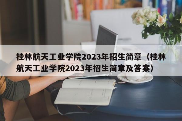 桂林航天工业学院2023年招生简章（桂林航天工业学院2023年招生简章及答案）