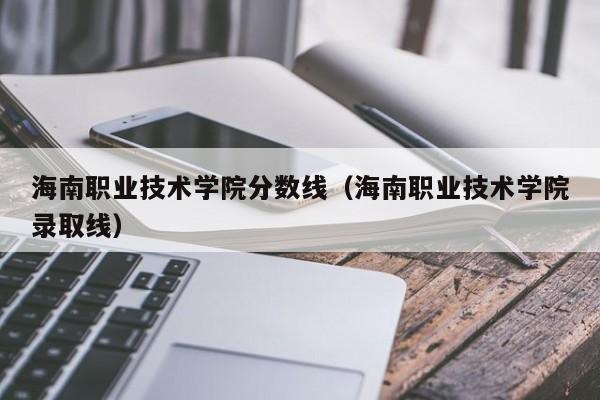 海南职业技术学院分数线（海南职业技术学院录取线）