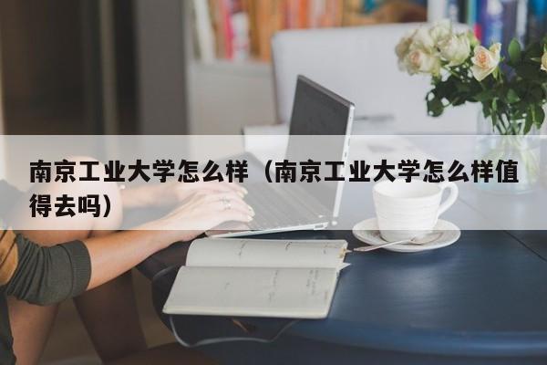 南京工业大学怎么样（南京工业大学怎么样值得去吗）