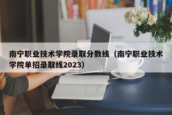 南宁职业技术学院录取分数线（南宁职业技术学院单招录取线2023）