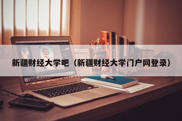 新疆财经大学吧（新疆财经大学门户网登录）