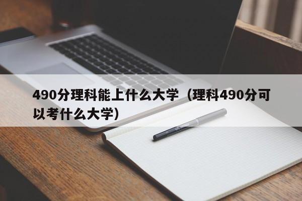 490分理科能上什么大学（理科490分可以考什么大学）