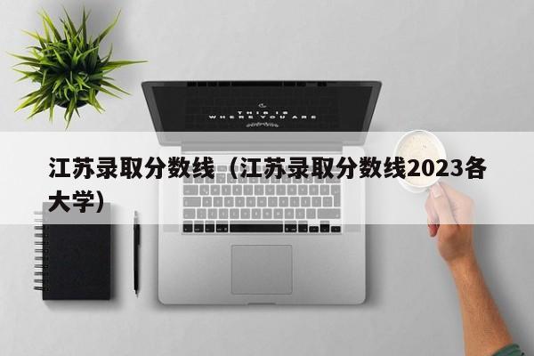 江苏录取分数线（江苏录取分数线2023各大学）