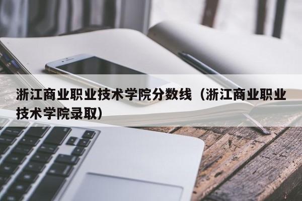 浙江商业职业技术学院分数线（浙江商业职业技术学院录取）