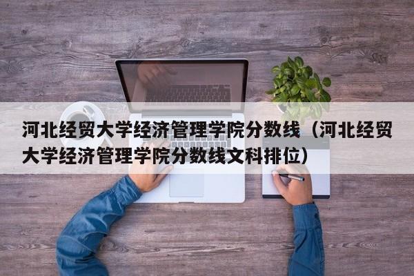 河北经贸大学经济管理学院分数线（河北经贸大学经济管理学院分数线文科排位）