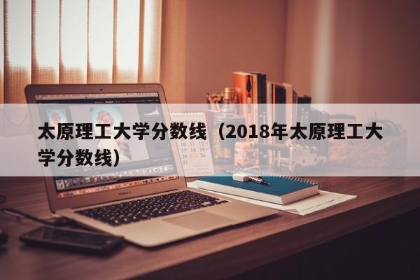 太原理工大学分数线（2018年太原理工大学分数线）