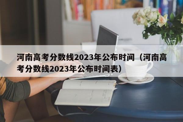 河南高考分数线2023年公布时间（河南高考分数线2023年公布时间表）