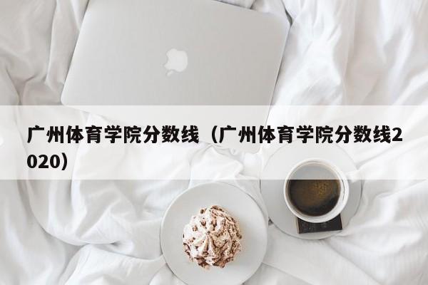 广州体育学院分数线（广州体育学院分数线2020）