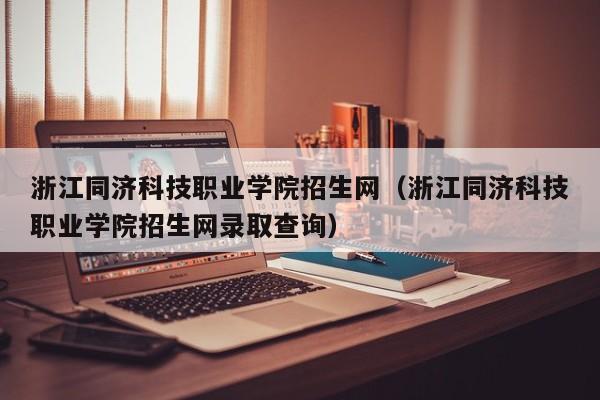 浙江同济科技职业学院招生网（浙江同济科技职业学院招生网录取查询）