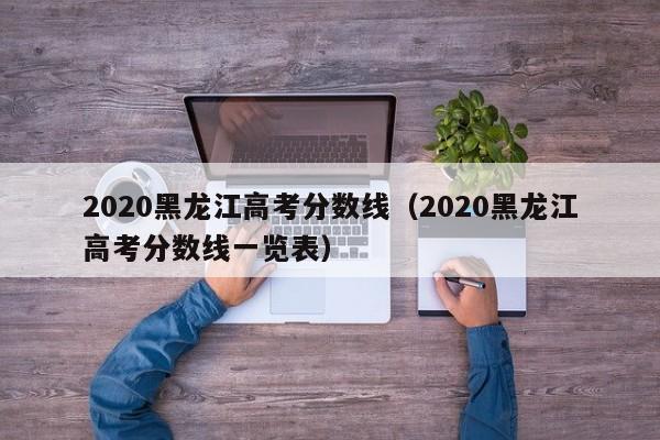 2020黑龙江高考分数线（2020黑龙江高考分数线一览表）