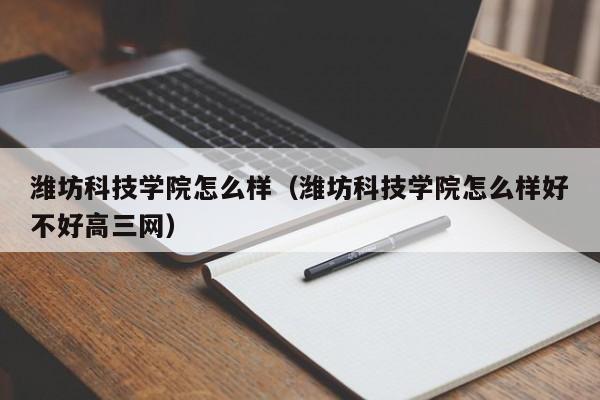 潍坊科技学院怎么样（潍坊科技学院怎么样好不好高三网）