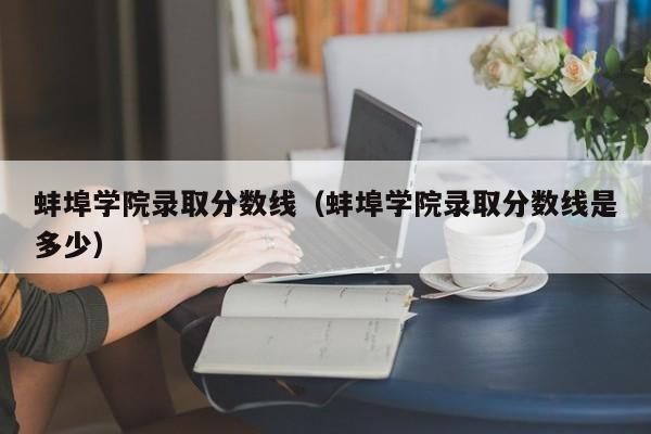 蚌埠学院录取分数线（蚌埠学院录取分数线是多少）