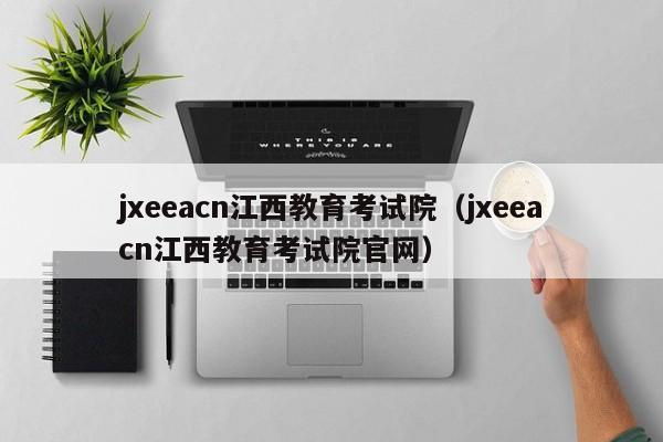 jxeeacn江西教育考试院（jxeeacn江西教育考试院官网）