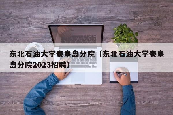 东北石油大学秦皇岛分院（东北石油大学秦皇岛分院2023招聘）