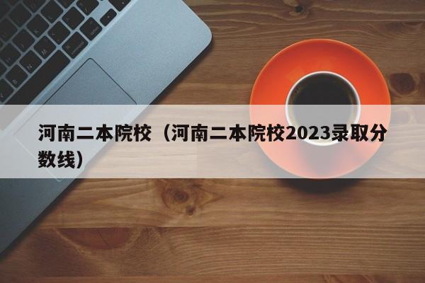 河南二本院校（河南二本院校2023录取分数线）