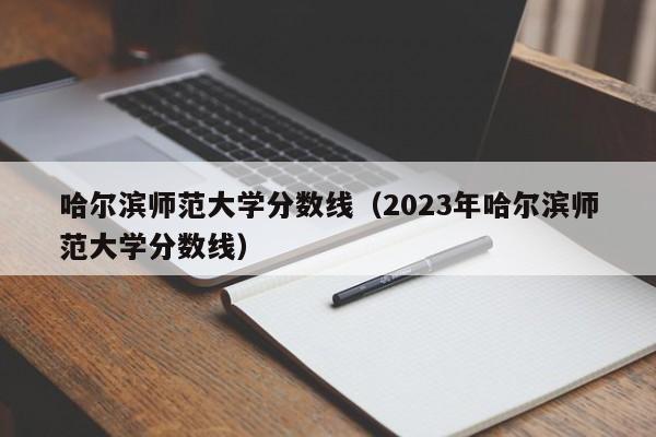 哈尔滨师范大学分数线（2023年哈尔滨师范大学分数线）