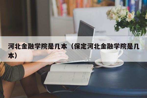 河北金融学院是几本（保定河北金融学院是几本）