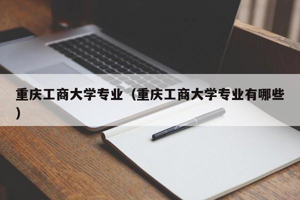 重庆工商大学专业（重庆工商大学专业有哪些）