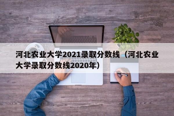 河北农业大学2021录取分数线（河北农业大学录取分数线2020年）