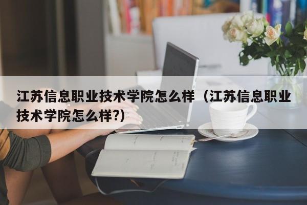 江苏信息职业技术学院怎么样（江苏信息职业技术学院怎么样?）