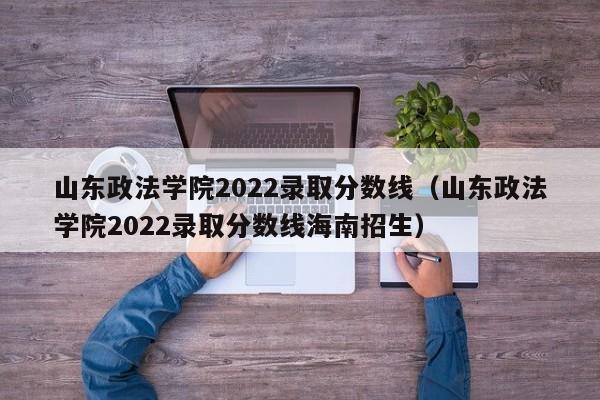 山东政法学院2022录取分数线（山东政法学院2022录取分数线海南招生）