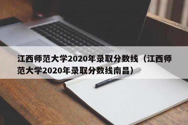 江西师范大学2020年录取分数线（江西师范大学2020年录取分数线南昌）