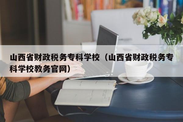 山西省财政税务专科学校（山西省财政税务专科学校教务官网）