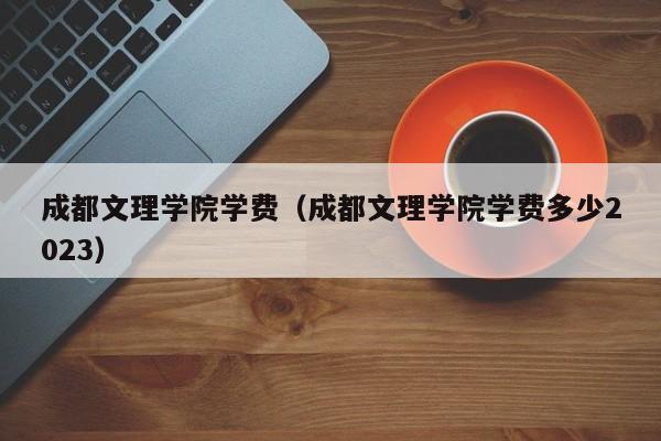 成都文理学院学费（成都文理学院学费多少2023）