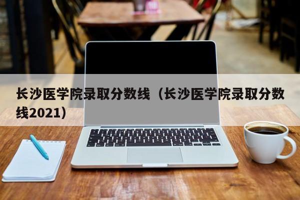 长沙医学院录取分数线（长沙医学院录取分数线2021）