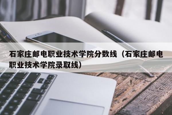 石家庄邮电职业技术学院分数线（石家庄邮电职业技术学院录取线）