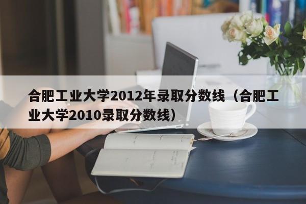 合肥工业大学2012年录取分数线（合肥工业大学2010录取分数线）