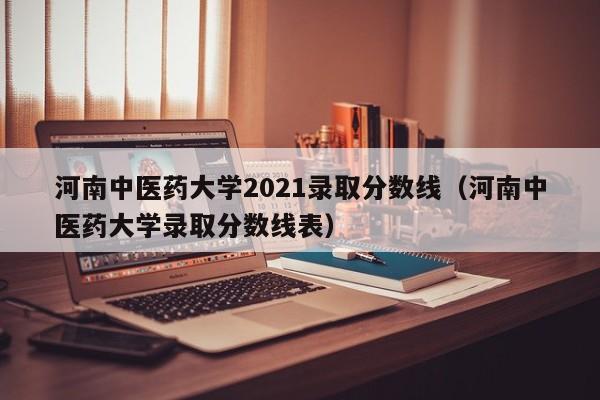 河南中医药大学2021录取分数线（河南中医药大学录取分数线表）