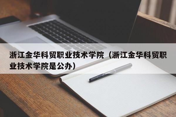 浙江金华科贸职业技术学院（浙江金华科贸职业技术学院是公办）