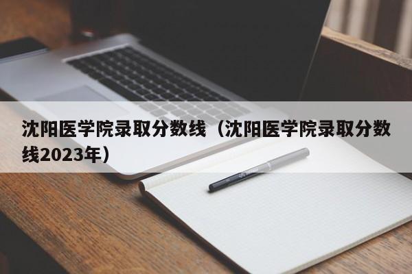 沈阳医学院录取分数线（沈阳医学院录取分数线2023年）