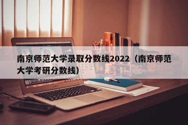 南京师范大学录取分数线2022（南京师范大学考研分数线）