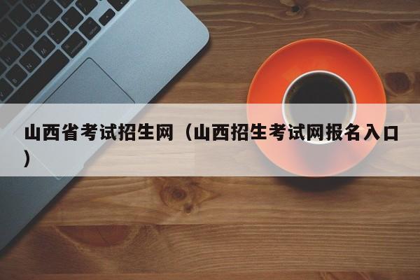 山西省考试招生网（山西招生考试网报名入口）