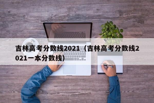 吉林高考分数线2021（吉林高考分数线2021一本分数线）