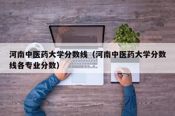 河南中医药大学分数线（河南中医药大学分数线各专业分数）