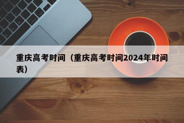 重庆高考时间（重庆高考时间2024年时间表）